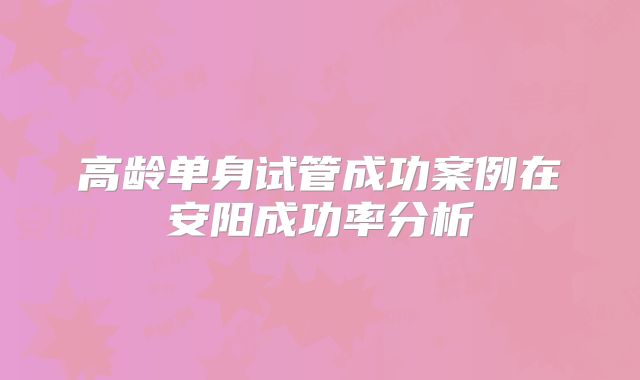 高龄单身试管成功案例在安阳成功率分析