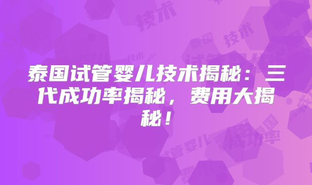 泰国试管婴儿技术揭秘:三代成功率揭秘,费用大揭秘!