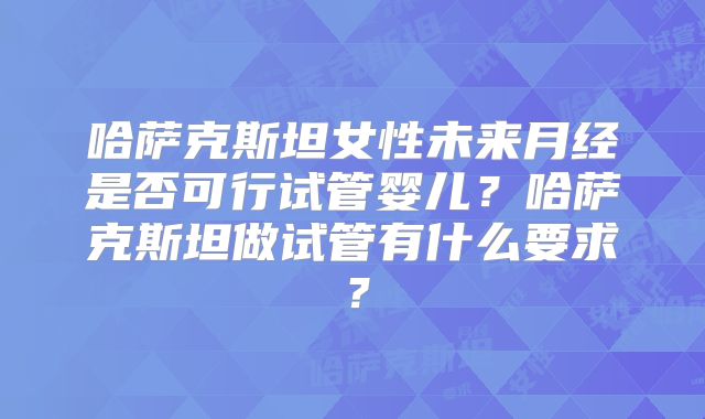 哈萨克斯坦女性未来月经是否可行试管婴儿?哈萨克斯坦做试管有什么要求?