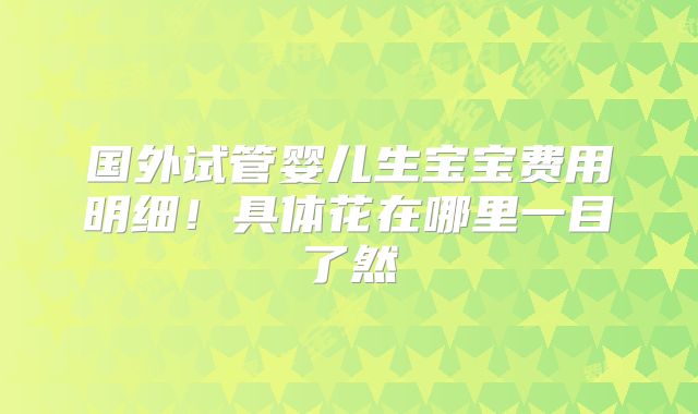 国外试管婴儿生宝宝费用明细!具体花在哪里一目了然