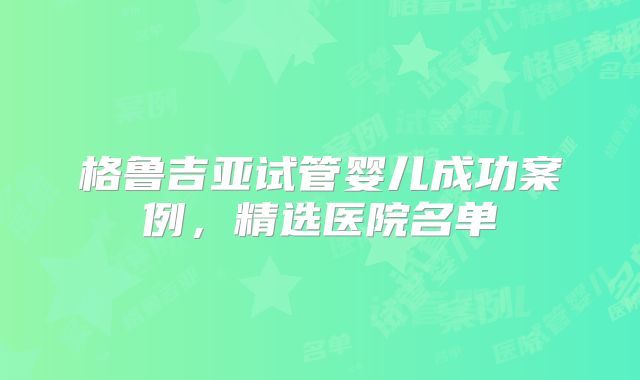 格鲁吉亚试管婴儿成功案例,精选医院名单