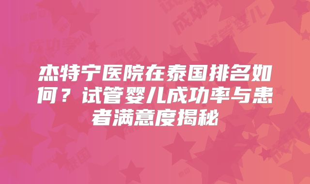杰特宁医院在泰国排名如何？试管婴儿成功率与患者满意度揭秘