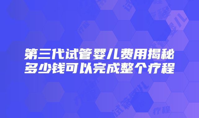 第三代试管婴儿费用揭秘多少钱可以完成整个疗程
