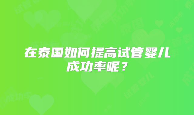 在泰国如何提高试管婴儿成功率呢？
