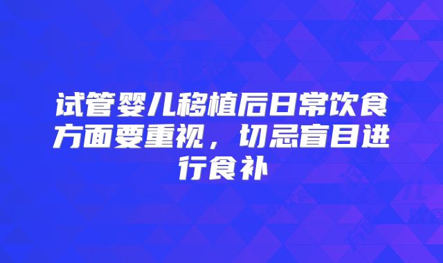 试管婴儿移植后日常饮食方面要重视,切忌盲目进行食补