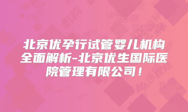 北京优孕行试管婴儿机构全面解析-北京优生国际医院管理有限公司!