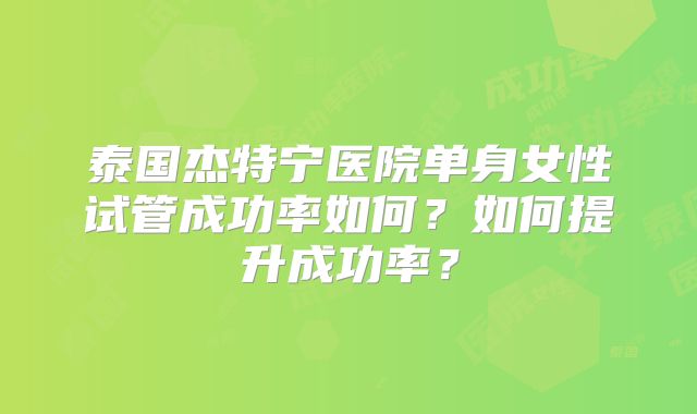 泰国杰特宁医院单身女性试管成功率如何？如何提升成功率？