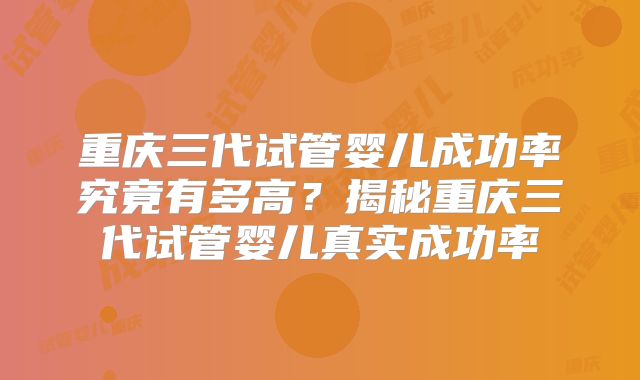 重庆三代试管婴儿成功率究竟有多高？揭秘重庆三代试管婴儿真实成功率