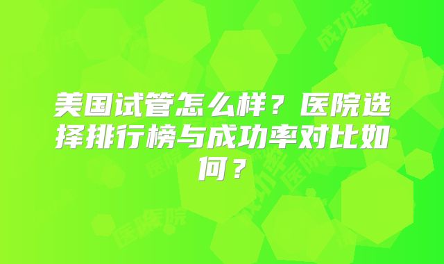 美国试管怎么样?医院选择排行榜与成功率对比如何?