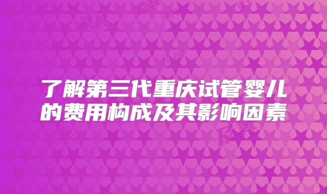 了解第三代重庆试管婴儿的费用构成及其影响因素