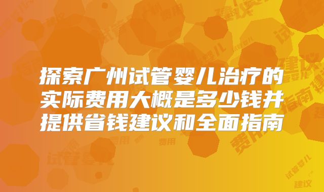 探索广州试管婴儿治疗的实际费用大概是多少钱并提供省钱建议和全面指南