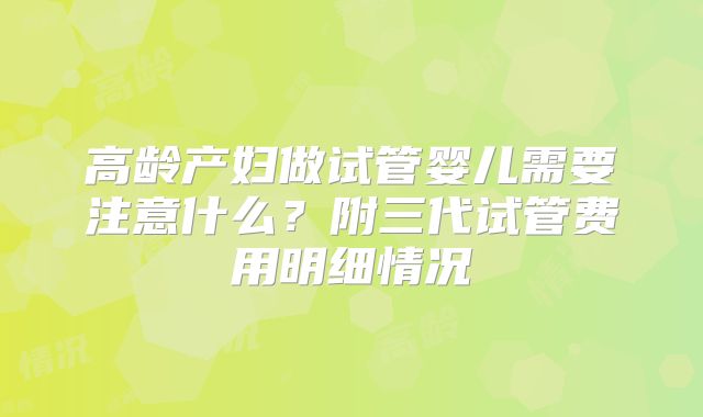 高龄产妇做试管婴儿需要注意什么?附三代试管费用明细情况