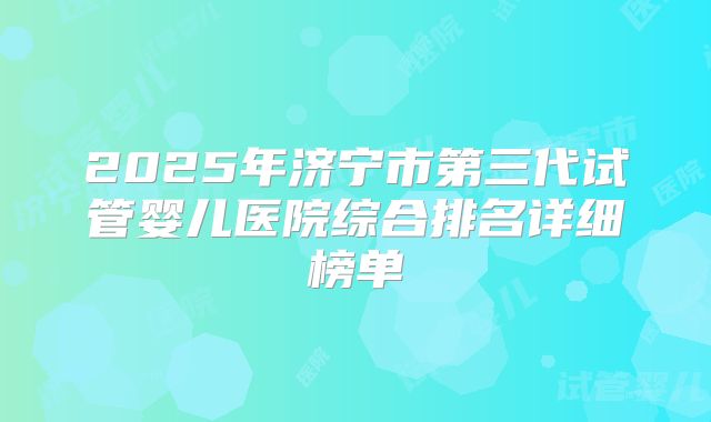 2025年济宁市第三代试管婴儿医院综合排名详细榜单