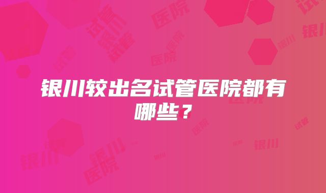 银川较出名试管医院都有哪些?