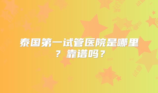 泰国第一试管医院是哪里？靠谱吗？
