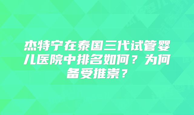 杰特宁在泰国三代试管婴儿医院中排名如何?为何备受推崇?