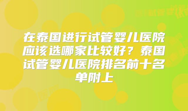 在泰国进行试管婴儿医院应该选哪家比较好?泰国试管婴儿医院排名前十名单附上