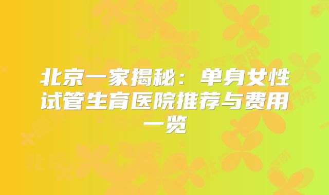 北京一家揭秘：单身女性试管生育医院推荐与费用一览