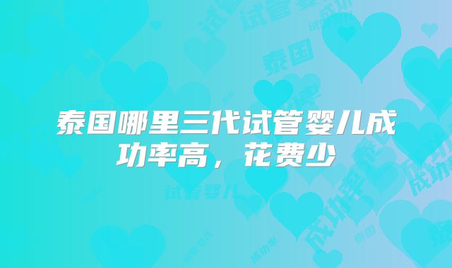 泰国哪里三代试管婴儿成功率高,花费少