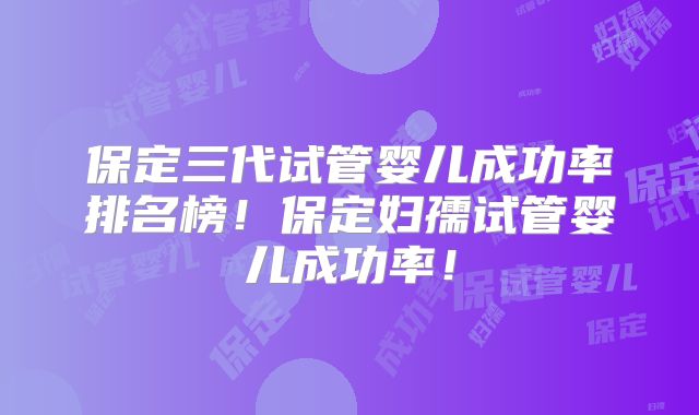 保定三代试管婴儿成功率排名榜!保定妇孺试管婴儿成功率!