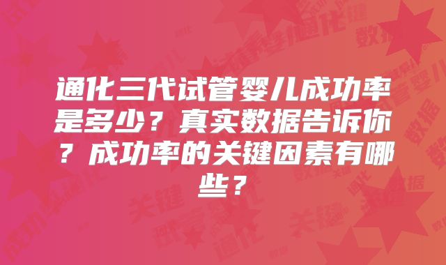 通化三代试管婴儿成功率是多少?真实数据告诉你?成功率的关键因素有哪些?