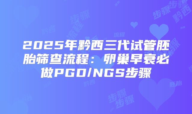 2025年黔西三代试管胚胎筛查流程：卵巢早衰必做PGD/NGS步骤