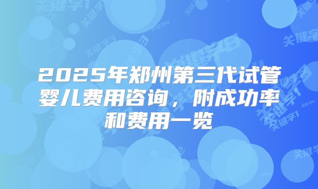 2025年郑州第三代试管婴儿费用咨询，附成功率和费用一览