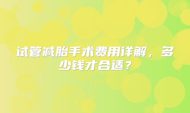 试管减胎手术费用详解,多少钱才合适?