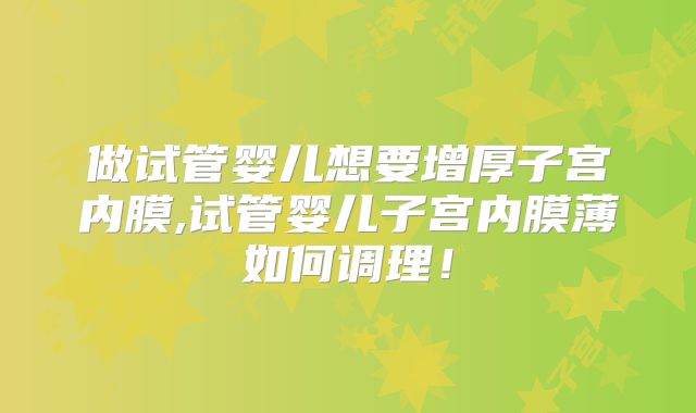 做试管婴儿想要增厚子宫内膜,试管婴儿子宫内膜薄如何调理！