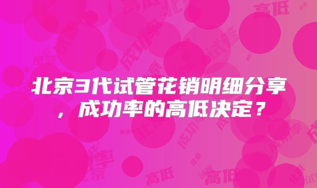 北京3代试管花销明细分享，成功率的高低决定？