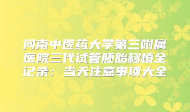 河南中医药大学第三附属医院三代试管胚胎移植全记录:当天注意事项大全