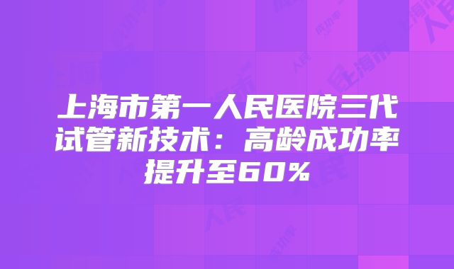 上海市第一人民医院三代试管新技术:高龄成功率提升至60%