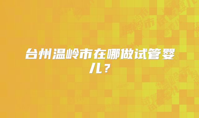 台州温岭市在哪做试管婴儿？