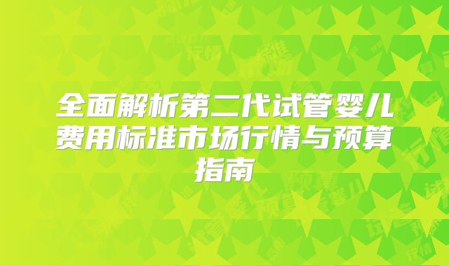 全面解析第二代试管婴儿费用标准市场行情与预算指南
