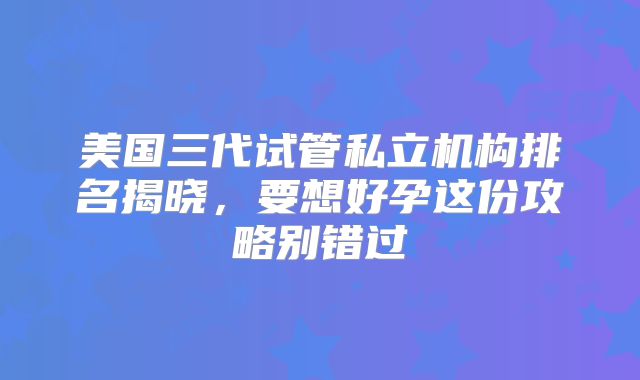 美国三代试管私立机构排名揭晓,要想好孕这份攻略别错过
