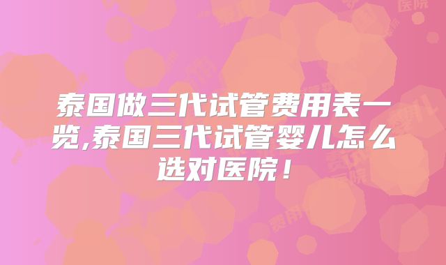 泰国做三代试管费用表一览,泰国三代试管婴儿怎么选对医院！