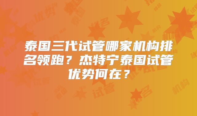 泰国三代试管哪家机构排名领跑?杰特宁泰国试管优势何在?