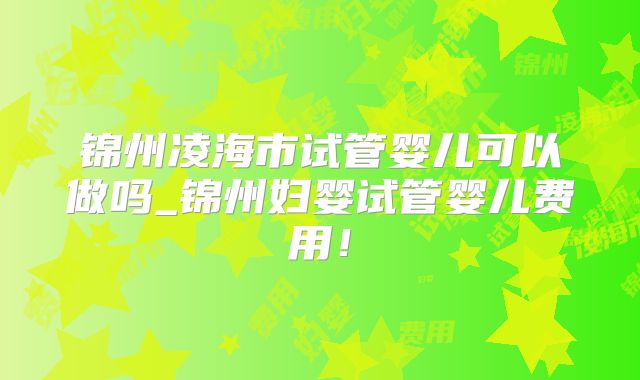 锦州凌海市试管婴儿可以做吗_锦州妇婴试管婴儿费用!