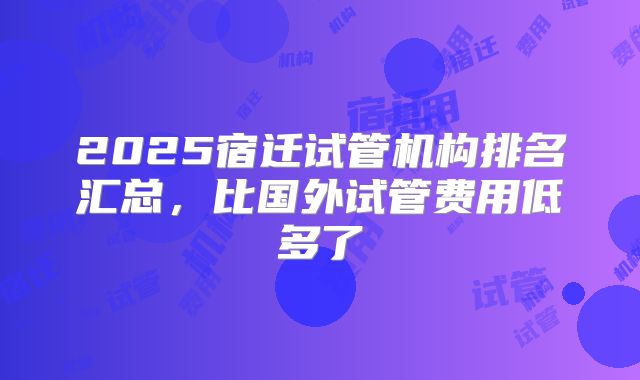 2025宿迁试管机构排名汇总,比国外试管费用低多了