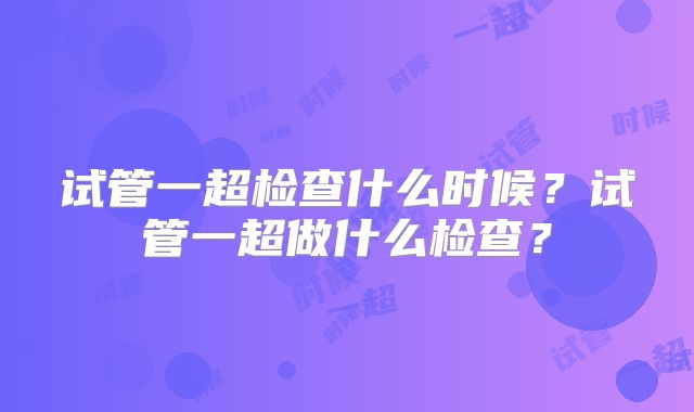 试管一超检查什么时候?试管一超做什么检查?