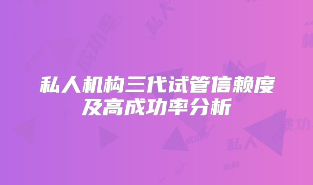 私人机构三代试管信赖度及高成功率分析