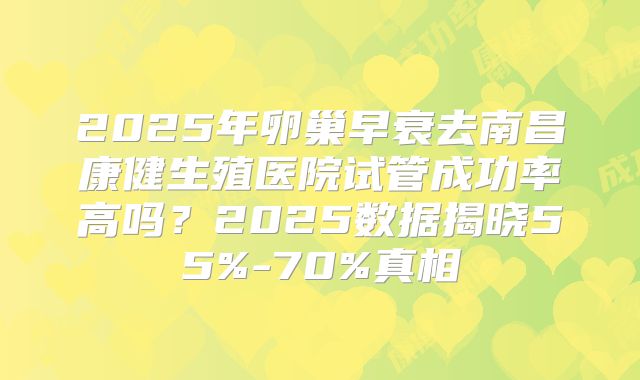 2025年卵巢早衰去南昌康健生殖医院试管成功率高吗？2025数据揭晓55%-70%真相