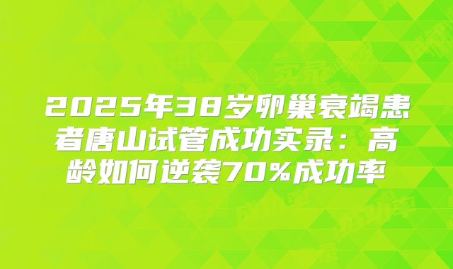 2025年38岁卵巢衰竭患者唐山试管成功实录:高龄如何逆袭70%成功率