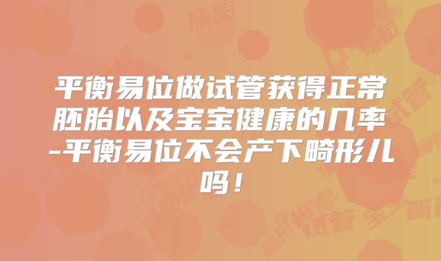 平衡易位做试管获得正常胚胎以及宝宝健康的几率-平衡易位不会产下畸形儿吗！