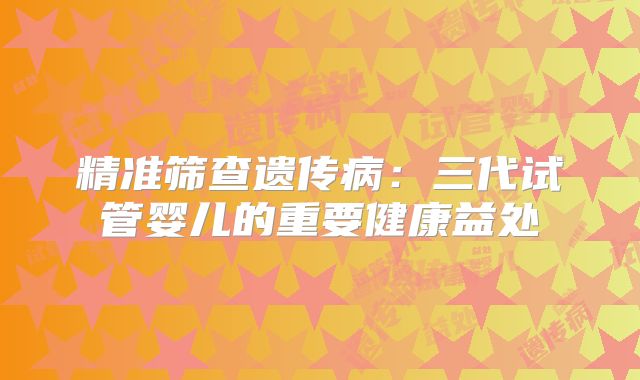 精准筛查遗传病：三代试管婴儿的重要健康益处