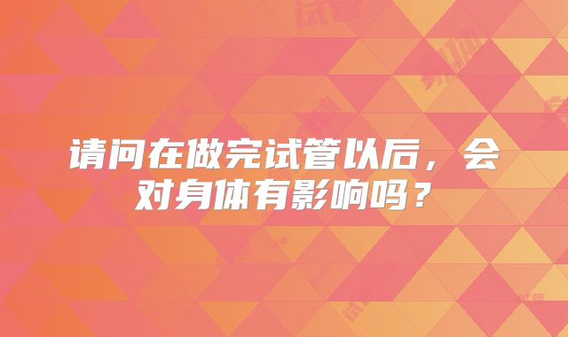 请问在做完试管以后，会对身体有影响吗？