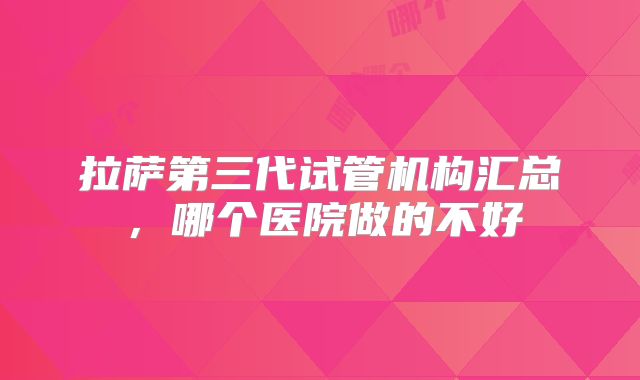 拉萨第三代试管机构汇总,哪个医院做的不好