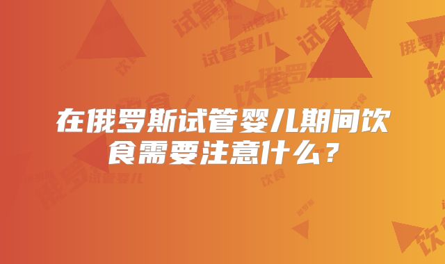 在俄罗斯试管婴儿期间饮食需要注意什么?