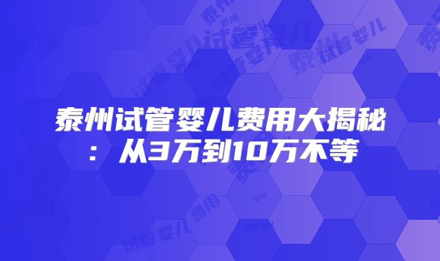 泰州试管婴儿费用大揭秘：从3万到10万不等