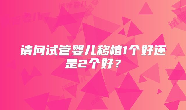 请问试管婴儿移植1个好还是2个好？
